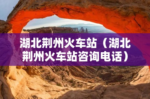 湖北荆州火车站(湖北荆州火车站咨询**) 湖北荆州火车站(湖北荆州火车站咨询**)
