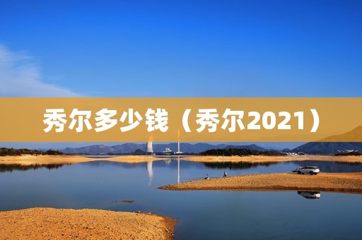 秀尔多少钱(秀尔2021) 秀尔多少钱(秀尔2021)