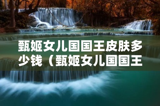 甄姬女儿国国王皮肤多少钱（甄姬女儿国国王皮肤多少钱能出）