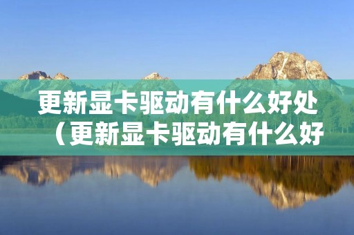 更新显卡驱动有什么好处（更新显卡驱动有什么好处和坏处）