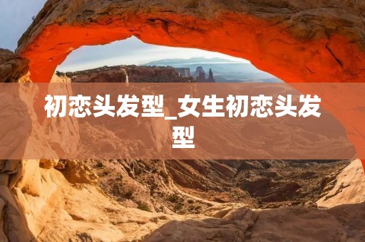 初恋头发型_女生初恋头发型 初恋头发型_女生初恋头发型