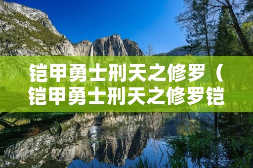 铠甲勇士刑天之修罗(铠甲勇士刑天之修罗铠甲的小说) 铠甲勇士刑天之修罗(铠甲勇士刑天之修罗铠甲的小说)