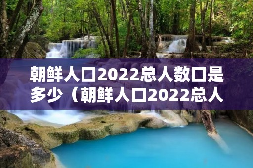 朝鲜人口2022总人数口是多少（朝鲜人口2022总人数口是多少面积）