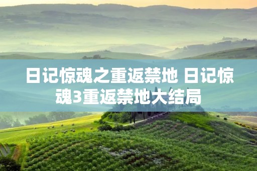 日记惊魂之重返禁地 日记惊魂3重返禁地大结局 日记惊魂之重返禁地 日记惊魂3重返禁地大结局