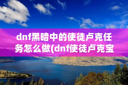 dnf黑暗中的使徒卢克任务怎么做(dnf使徒卢克宝珠怎么获得)