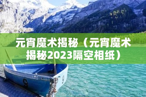 元宵魔术揭秘(元宵魔术揭秘2023隔空相纸) 元宵魔术揭秘(元宵魔术揭秘2023隔空相纸)
