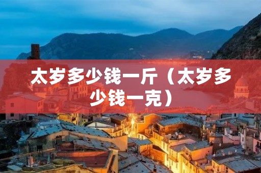 太岁多少钱一斤（太岁多少钱一克）