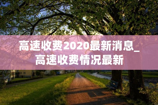 高速收费2020最新消息_高速收费情况最新