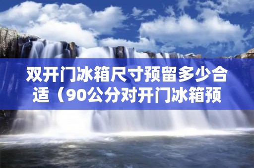 双开门冰箱尺寸预留多少合适(90公分对开门冰箱预留尺寸)