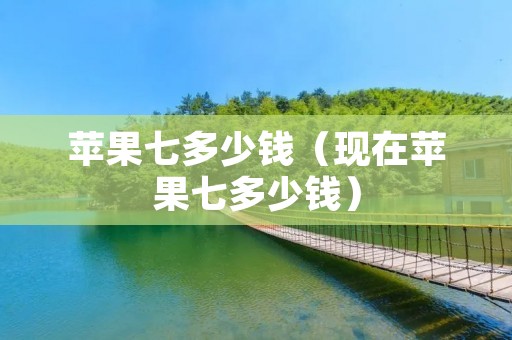 苹果七多少钱(现在苹果七多少钱) 苹果七多少钱(现在苹果七多少钱)