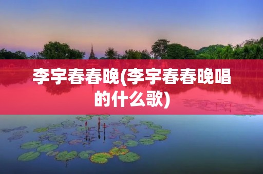 李宇春春晚(李宇春春晚唱的什么歌) 李宇春春晚(李宇春春晚唱的什么歌)