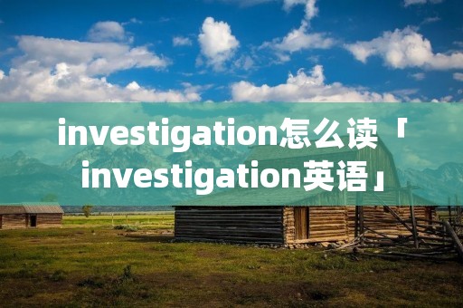 investigation怎么读「investigation英语」 investigation怎么读「investigation英语」