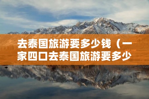 去泰国旅游要多少钱(一家四口去泰国旅游要多少钱) 去泰国旅游要多少钱(一家四口去泰国旅游要多少钱)