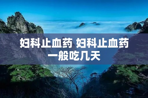 妇科止血药 妇科止血药一般吃几天