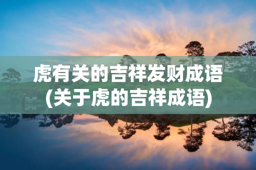 虎有关的吉祥发财成语(关于虎的吉祥成语) 虎有关的吉祥发财成语(关于虎的吉祥成语)