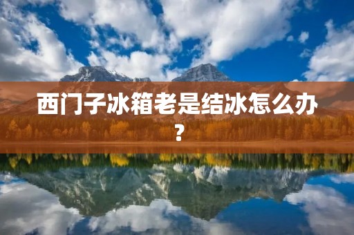 西门子冰箱老是结冰怎么办? 西门子冰箱老是结冰怎么办?