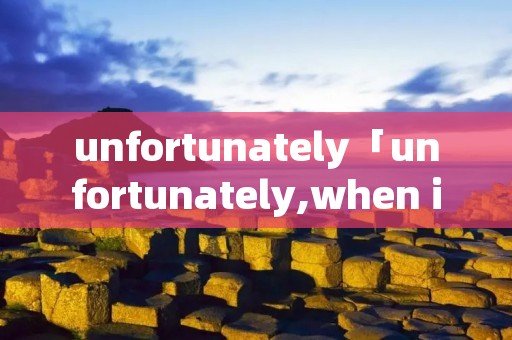 unfortunately「unfortunately,when i dropped in」