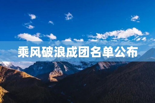 乘风破浪成团名单公布：揭晓最终航程的勇者们