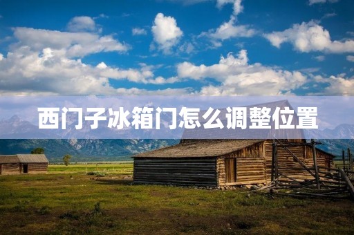 西门子冰箱门怎么调整位置 西门子冰箱门怎么调整位置