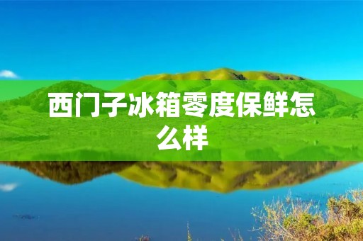 西门子冰箱零度保鲜怎么样:全方位呵护食材新鲜度