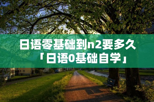 日语零基础到n2要多久「日语0基础自学」