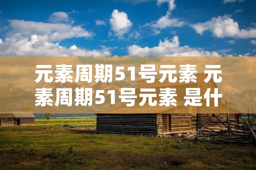 元素周期51号元素 元素周期51号元素 是什么