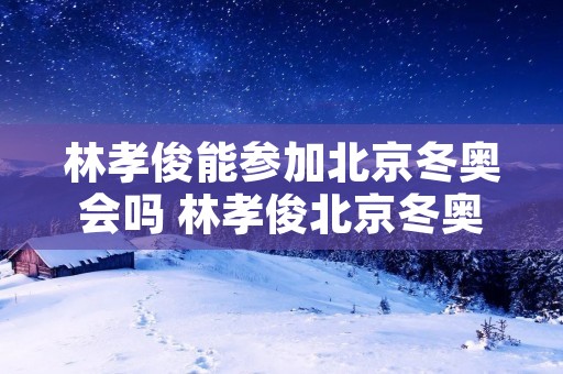 林孝俊能参加北京冬奥会吗 林孝俊北京冬奥参赛资格
