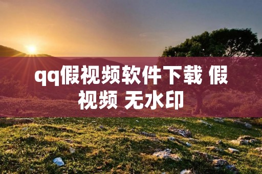 qq假视频软件下载 假视频 无水印