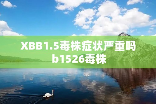 XBB1.5毒株症状严重吗 b1526毒株