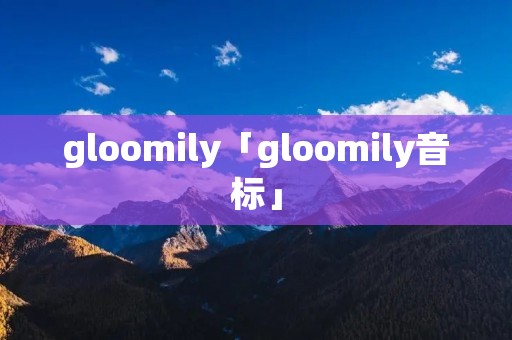 gloomily「gloomily音标」