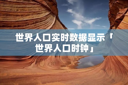 世界人口实时数据显示「世界人口时钟」