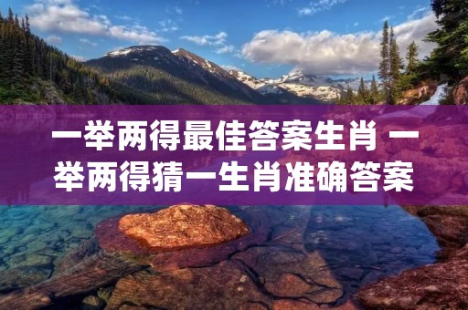 一举两得最佳答案生肖 一举两得猜一生肖准确答案 一举两得最佳答案生肖 一举两得猜一生肖准确答案