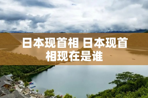 日本现首相 日本现首相现在是谁 日本现首相 日本现首相现在是谁