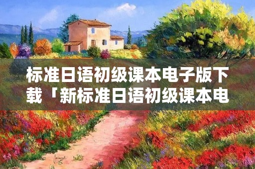 标准日语初级课本电子版下载「新标准日语初级课本电子版」
