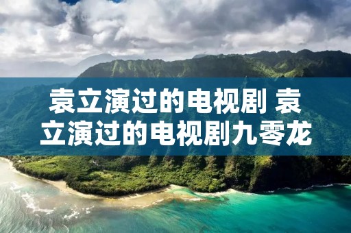 袁立演过的电视剧 袁立演过的电视剧九零龙女 袁立演过的电视剧 袁立演过的电视剧九零龙女