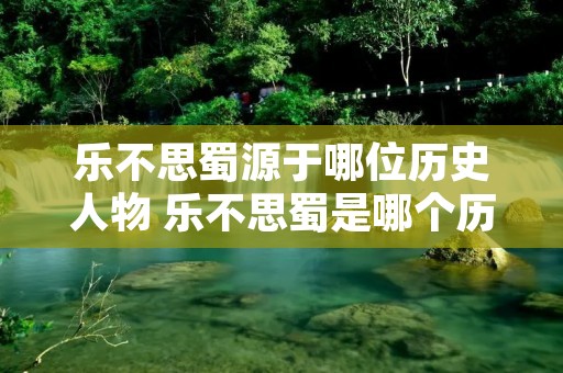 乐不思蜀源于哪位历史人物 乐不思蜀是哪个历史人物的名字 乐不思蜀源于哪位历史人物 乐不思蜀是哪个历史人物的名字