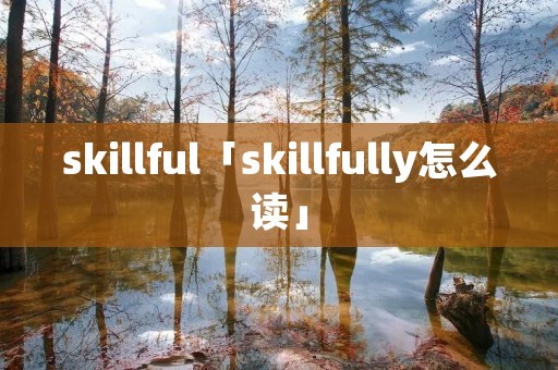 skillful「skillfully怎么读」