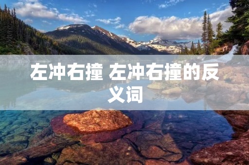 左冲右撞 左冲右撞的反义词