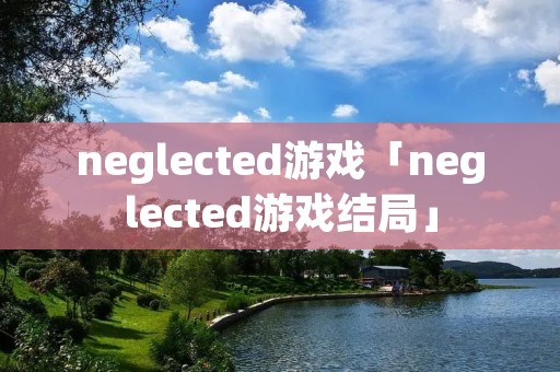 neglected游戏「neglected游戏结局」 neglected游戏「neglected游戏结局」