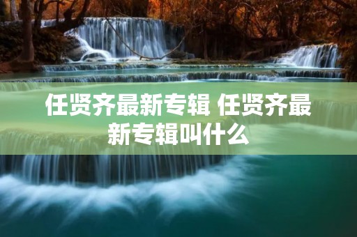任贤齐最新专辑 任贤齐最新专辑叫什么 任贤齐最新专辑 任贤齐最新专辑叫什么