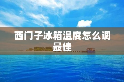 西门子冰箱温度怎么调最佳：详细解析