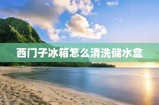 西门子冰箱怎么清洗储水盒