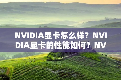 NVIDIA显卡怎么样?NVIDIA显卡的性能如何?NVIDIA显卡值得购买吗? NVIDIA显卡怎么样?NVIDIA显卡的性能如何?NVIDIA显卡值得购买吗?
