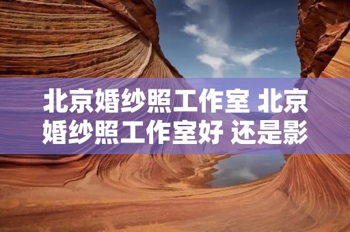 北京婚纱照工作室 北京婚纱照工作室好 还是影楼好 北京婚纱照工作室 北京婚纱照工作室好 还是影楼好