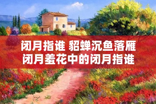 闭月指谁 貂蝉沉鱼落雁闭月羞花中的闭月指谁 闭月指谁 貂蝉沉鱼落雁闭月羞花中的闭月指谁