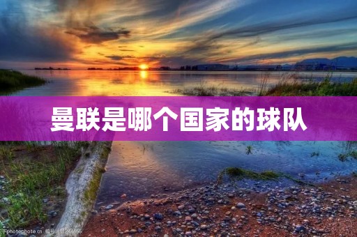 曼联是哪个国家的球队 曼联是哪个国家的球队