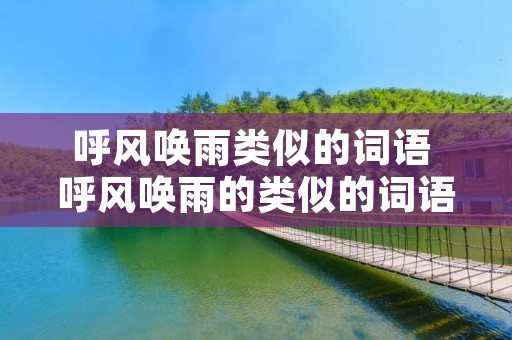 呼风唤雨类似的词语 呼风唤雨的类似的词语