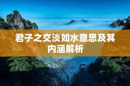 君子之交淡如水意思及其内涵解析 君子之交淡如水意思及其内涵解析