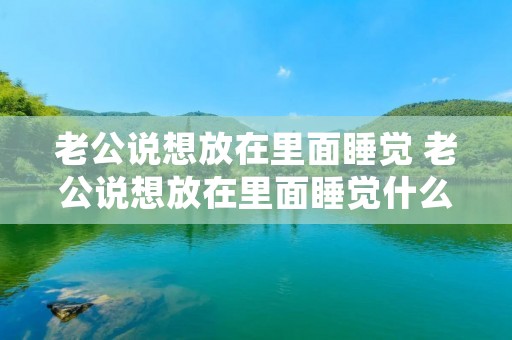 老公说想放在里面睡觉 老公说想放在里面睡觉什么意思