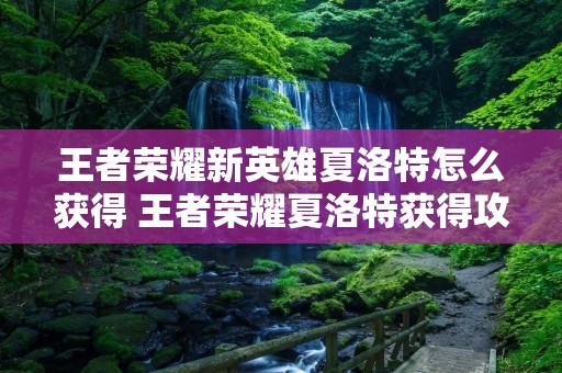 王者荣耀新英雄夏洛特怎么获得 王者荣耀夏洛特获得攻略